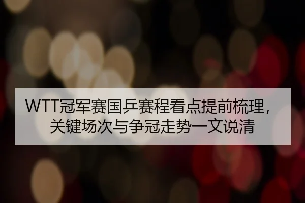 WTT冠军赛国乒赛程看点提前梳理，关键场次与争冠走势一文说清