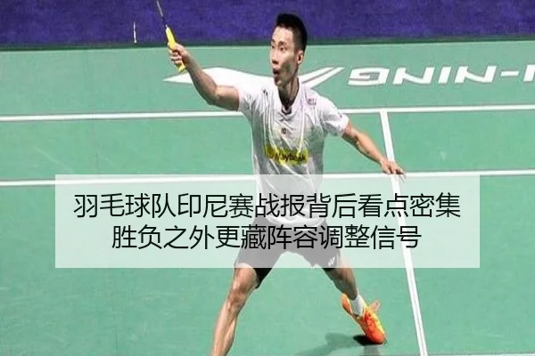 羽毛球队印尼赛战报背后看点密集 胜负之外更藏阵容调整信号